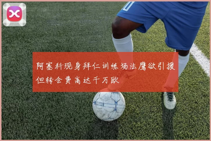 阿塞科现身拜仁训练场法鹰欲引援但转会费高达千万欧