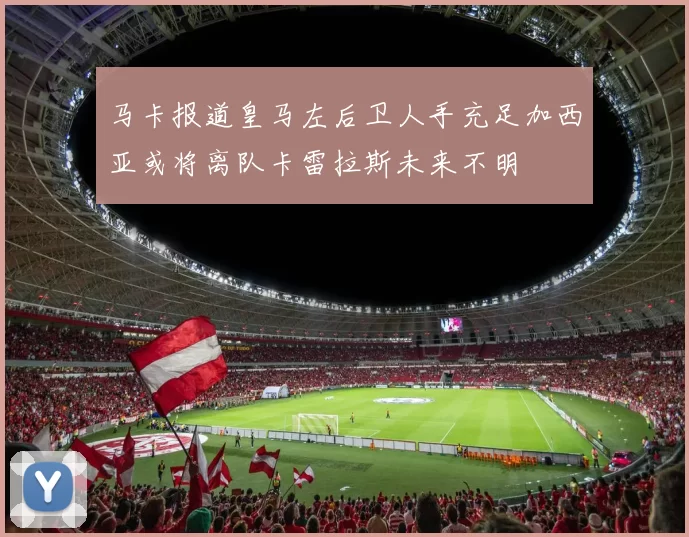 马卡报道皇马左后卫人手充足加西亚或将离队卡雷拉斯未来不明