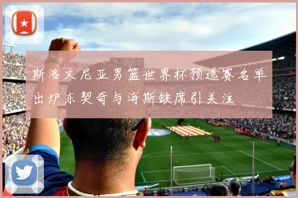 斯洛文尼亚男篮世界杯预选赛名单出炉东契奇与海斯缺席引关注