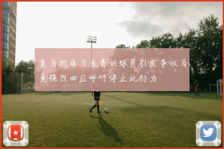 皇马挖角马竞青训球员引发争议马竞强烈回应呼吁停止此行为
