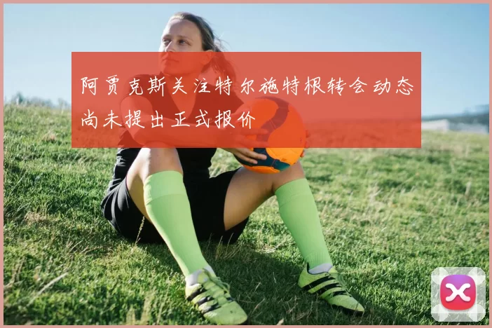 阿贾克斯关注特尔施特根转会动态尚未提出正式报价