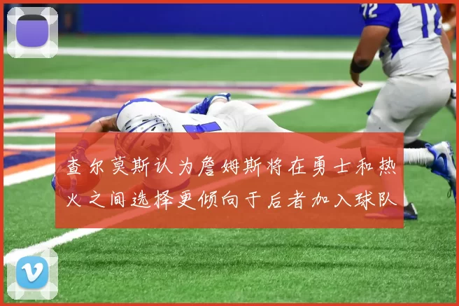查尔莫斯认为詹姆斯将在勇士和热火之间选择更倾向于后者加入球队
